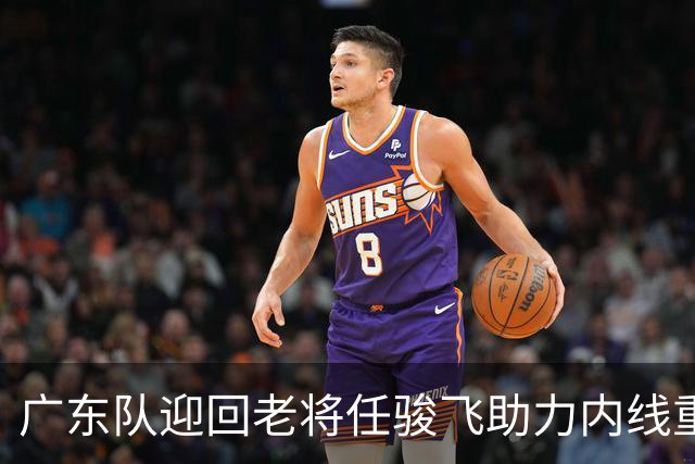 广东队迎回老将任骏飞助力内线重建，力争总决赛。